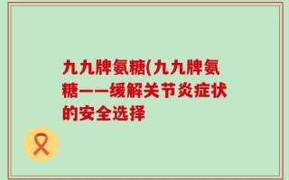 九九牌氨糖(九九牌氨糖——缓解关节炎症状的安全选择