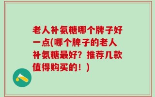 老人补氨糖哪个牌子好一点(哪个牌子的老人补氨糖最好？推荐几款值得购买的！)