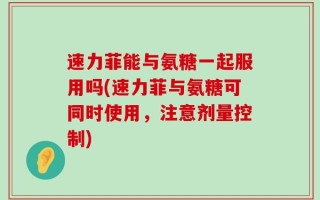 速力菲能与氨糖一起服用吗(速力菲与氨糖可同时使用，注意剂量控制)