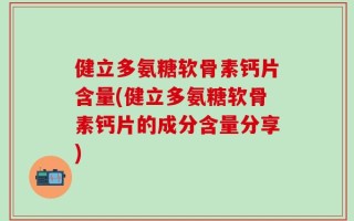 健立多氨糖软骨素钙片含量(健立多氨糖软骨素钙片的成分含量分享)