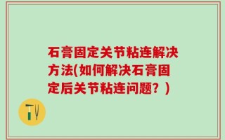 石膏固定关节粘连解决方法(如何解决石膏固定后关节粘连问题？)