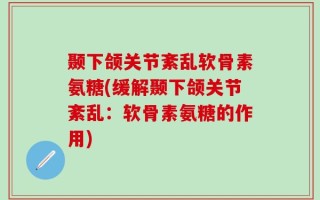 颞下颌关节紊乱软骨素氨糖(缓解颞下颌关节紊乱：软骨素氨糖的作用)