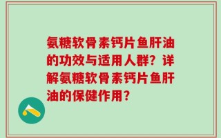 氨糖软骨素钙片鱼肝油的功效与适用人群？详解氨糖软骨素钙片鱼肝油的保健作用？