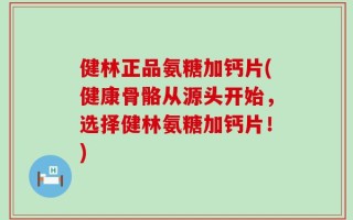 健林正品氨糖加钙片(健康骨骼从源头开始，选择健林氨糖加钙片！)