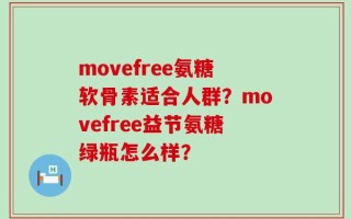 movefree氨糖软骨素适合人群？movefree益节氨糖绿瓶怎么样？