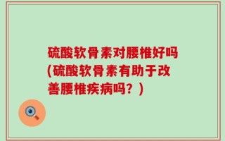 硫酸软骨素对腰椎好吗(硫酸软骨素有助于改善腰椎疾病吗？)