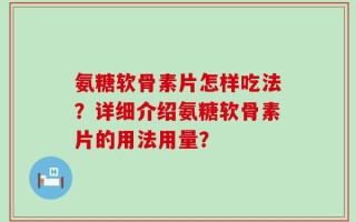 氨糖软骨素片怎样吃法？详细介绍氨糖软骨素片的用法用量？
