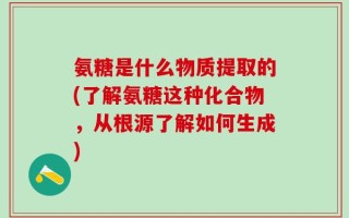 氨糖是什么物质提取的(了解氨糖这种化合物，从根源了解如何生成)