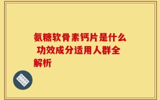 氨糖软骨素钙片是什么 功效成分适用人群全解析