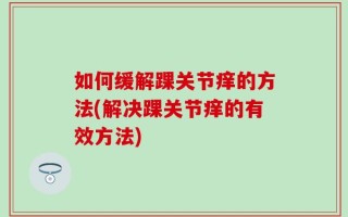 如何缓解踝关节痒的方法(解决踝关节痒的有效方法)