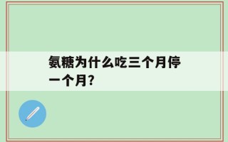 氨糖为什么吃三个月停一个月？