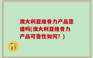 澳大利亚维骨力产品靠谱吗(澳大利亚维骨力产品可靠性如何？)
