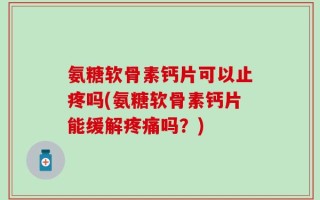 氨糖软骨素钙片可以止疼吗(氨糖软骨素钙片能缓解疼痛吗？)