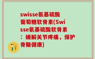 swisse氨基硫酸葡萄糖软骨素(Swisse氨基硫酸软骨素：缓解关节疼痛，保护骨骼健康)