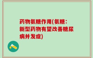 药物氨糖作用(氨糖：新型药物有望改善糖尿病并发症)
