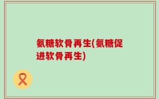 氨糖软骨再生(氨糖促进软骨再生)