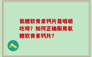 氨糖软骨素钙片是咀嚼吃呀？如何正确服用氨糖软骨素钙片？