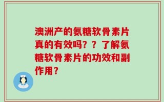 澳洲产的氨糖软骨素片真的有效吗？？了解氨糖软骨素片的功效和副作用？