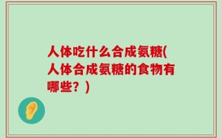 人体吃什么合成氨糖(人体合成氨糖的食物有哪些？)