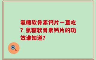 氨糖软骨素钙片一直吃？氨糖软骨素钙片的功效谁知道？