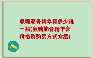 氨糖筋骨精华膏多少钱一瓶(氨糖筋骨精华膏价格及购买方式介绍)