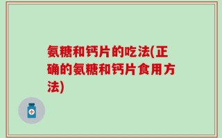 氨糖和钙片的吃法(正确的氨糖和钙片食用方法)