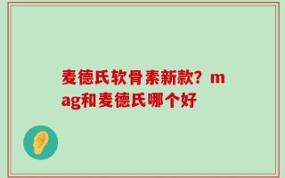 麦德氏软骨素新款？mag和麦德氏哪个好