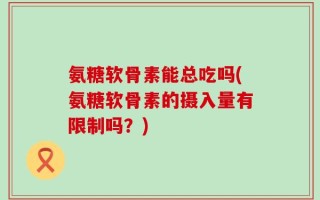 氨糖软骨素能总吃吗(氨糖软骨素的摄入量有限制吗？)