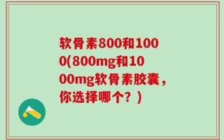 软骨素800和1000(800mg和1000mg软骨素胶囊，你选择哪个？)