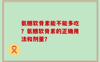 氨糖软骨素能不能多吃？氨糖软骨素的正确用法和剂量？