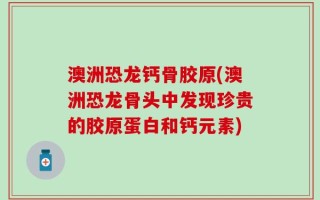 澳洲恐龙钙骨胶原(澳洲恐龙骨头中发现珍贵的胶原蛋白和钙元素)