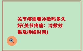 关节疼需要冷敷吗多久好(关节疼痛：冷敷效果及持续时间)