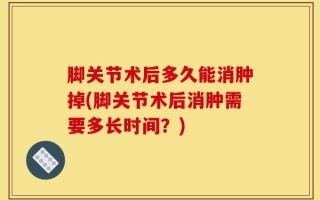 脚关节术后多久能消肿掉(脚关节术后消肿需要多长时间？)