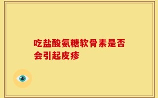 吃盐酸氨糖软骨素是否会引起皮疹
