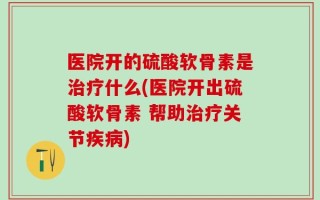 医院开的硫酸软骨素是治疗什么(医院开出硫酸软骨素 帮助治疗关节疾病)