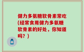 健力多氨糖软骨素常吃(经常食用健力多氨糖软骨素的好处，你知道吗？)
