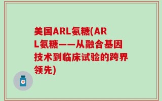 美国ARL氨糖(ARL氨糖——从融合基因技术到临床试验的跨界领先)