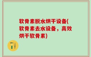 软骨素脱水烘干设备(软骨素去水设备，高效烘干软骨素)