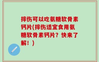 摔伤可以吃氨糖软骨素钙片(摔伤适宜食用氨糖软骨素钙片？快来了解！)