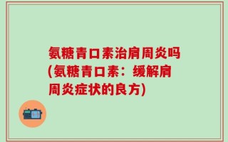氨糖青口素治肩周炎吗(氨糖青口素：缓解肩周炎症状的良方)