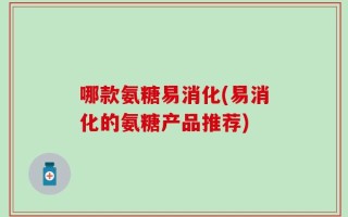 哪款氨糖易消化(易消化的氨糖产品推荐)