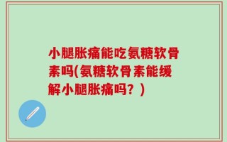 小腿胀痛能吃氨糖软骨素吗(氨糖软骨素能缓解小腿胀痛吗？)