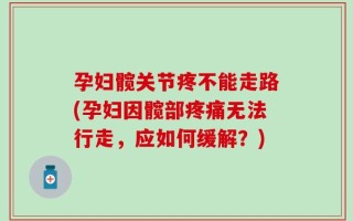 孕妇髋关节疼不能走路(孕妇因髋部疼痛无法行走，应如何缓解？)