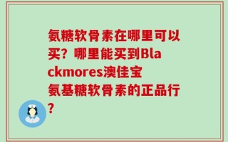 氨糖软骨素在哪里可以买？哪里能买到Blackmores澳佳宝氨基糖软骨素的正品行？