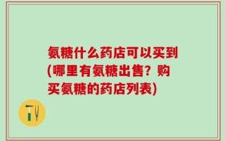 氨糖什么药店可以买到(哪里有氨糖出售？购买氨糖的药店列表)