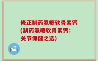 修正制药氨糖软骨素钙(制药氨糖软骨素钙：关节保健之选)