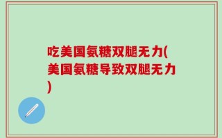 吃美国氨糖双腿无力(美国氨糖导致双腿无力)