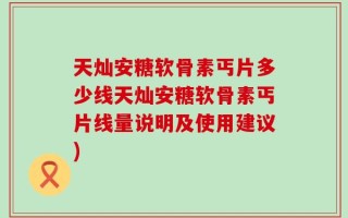 天灿安糖软骨素丐片多少线天灿安糖软骨素丐片线量说明及使用建议)