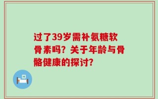 过了39岁需补氨糖软骨素吗？关于年龄与骨骼健康的探讨？