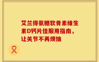 艾兰得氨糖软骨素维生素D钙片佳服用指南，让关节不再烦恼